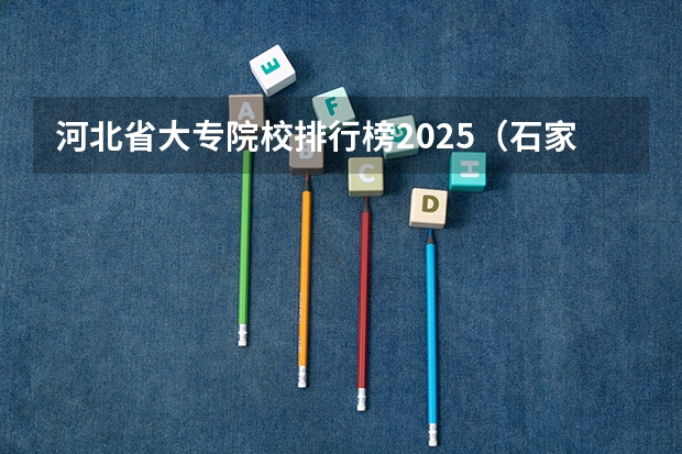 河北省大专院校排行榜2025（石家庄大专院校排名）