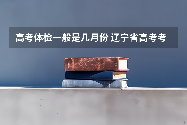 高考体检一般是几月份 辽宁省高考考试时间安排