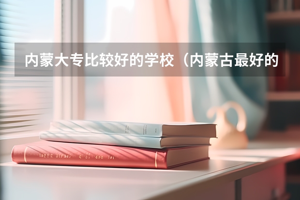 内蒙大专比较好的学校（内蒙古最好的10所大专）