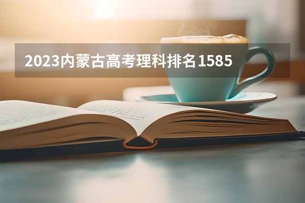 2023内蒙古高考理科排名1585的考生报哪所大学 往年录取分数线