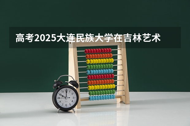 高考2025大连民族大学在吉林艺术类投档分数线总汇
