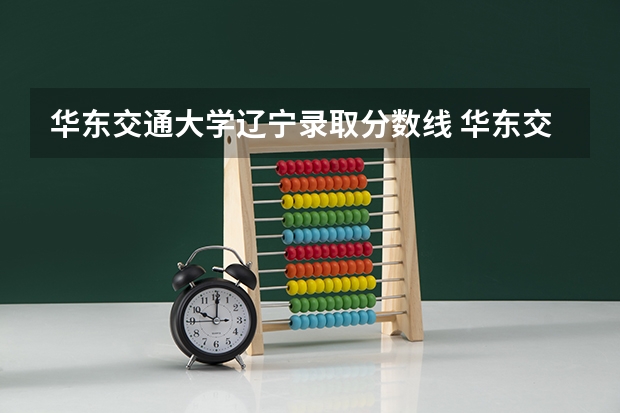 华东交通大学辽宁录取分数线 华东交通大学辽宁招生人数是多少