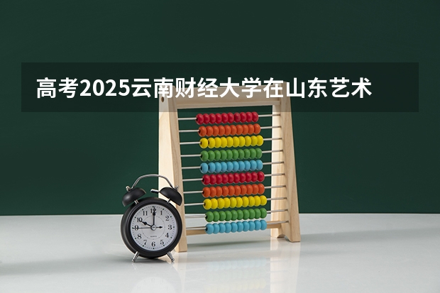 高考2025云南财经大学在山东艺术类投档分数线总汇