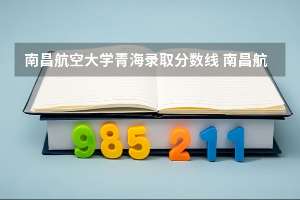 南昌航空大学青海录取分数线 南昌航空大学青海招生人数是多少
