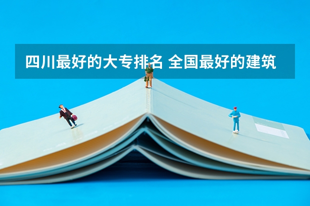 四川最好的大专排名 全国最好的建筑类专科有那些院校?