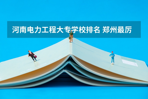 河南电力工程大专学校排名 郑州最厉害三个大专