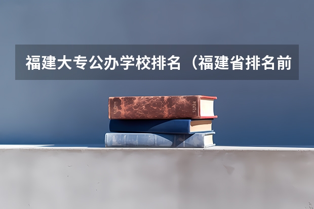 福建大专公办学校排名（福建省排名前十的大专院校）