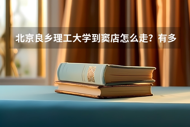 北京良乡理工大学到窦店怎么走?有多远