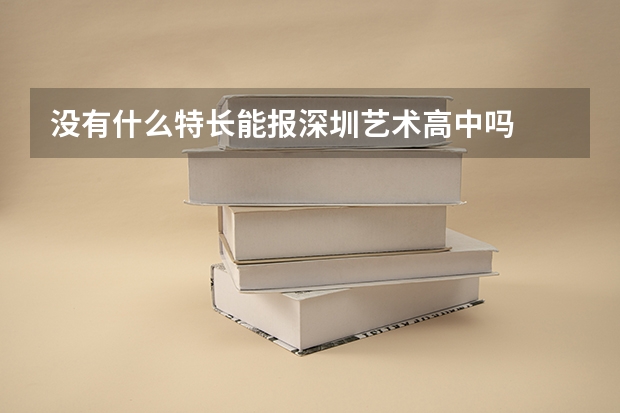没有什么特长能报深圳艺术高中吗