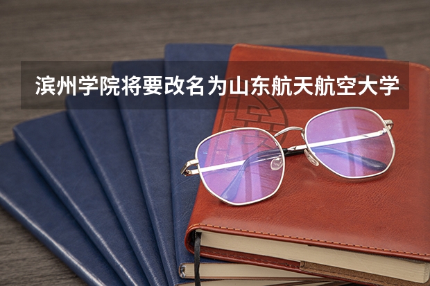 滨州学院将要改名为山东航天航空大学,这是真的吗