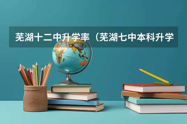 芜湖十二中升学率（芜湖七中本科升学率）