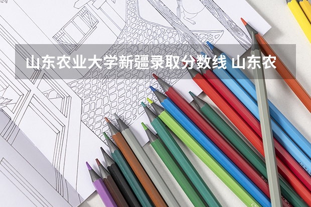山东农业大学新疆录取分数线 山东农业大学新疆招生人数是多少