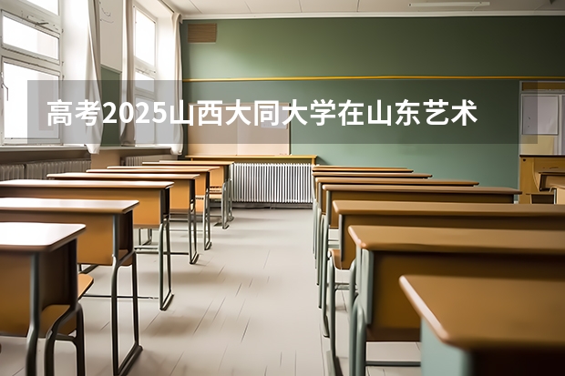 高考2025山西大同大学在山东艺术类投档分数线总汇
