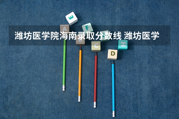 潍坊医学院海南录取分数线 潍坊医学院海南招生人数是多少