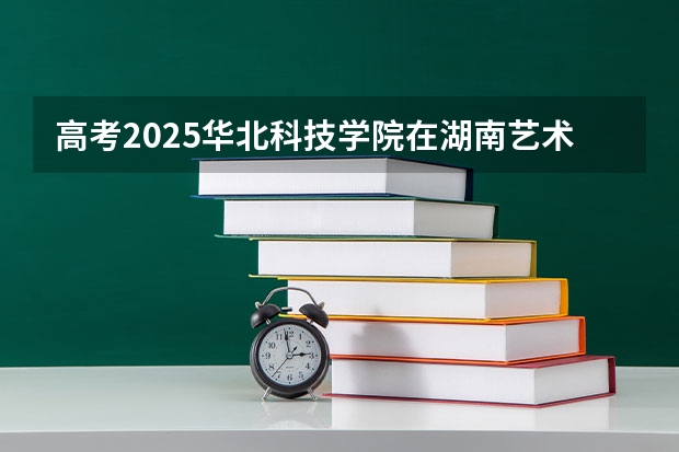 高考2025华北科技学院在湖南艺术类投档分数线总汇