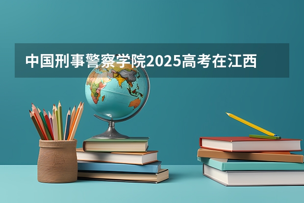 中国刑事警察学院2025高考在江西各批次选科要求