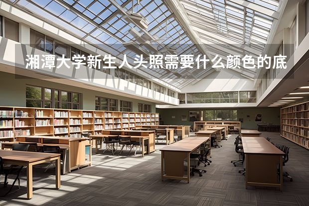 湘潭大学新生人头照需要什么颜色的底