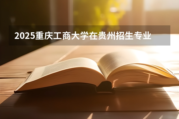 2025重庆工商大学在贵州招生专业有哪些 学费介绍（2026参考）