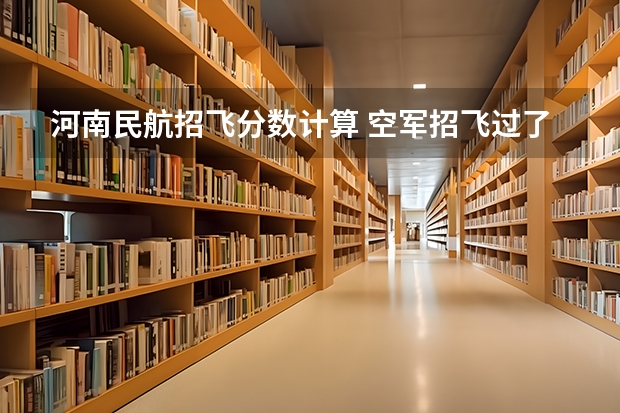 河南民航招飞分数计算 空军招飞过了但分数没过会不会影响民航录取