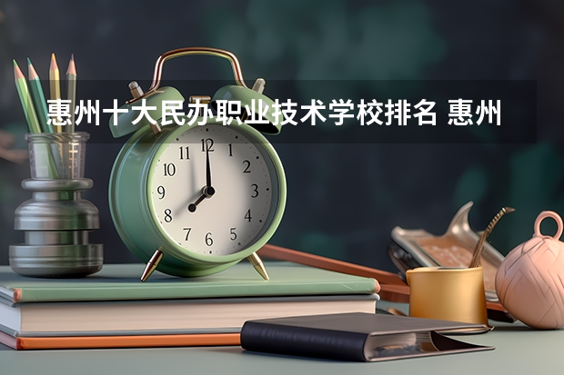 惠州十大民办职业技术学校排名 惠州公办职高学校排名