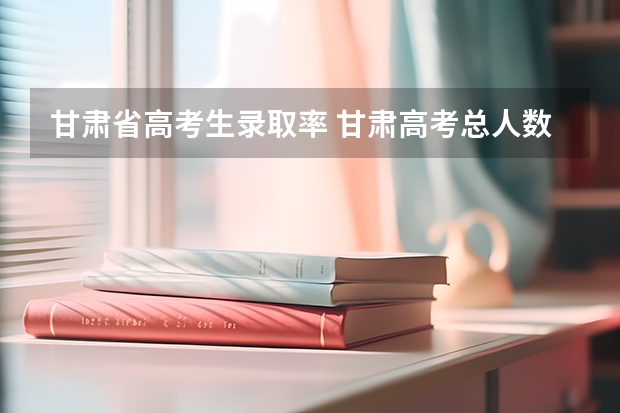 甘肃省高考生录取率 甘肃高考总人数