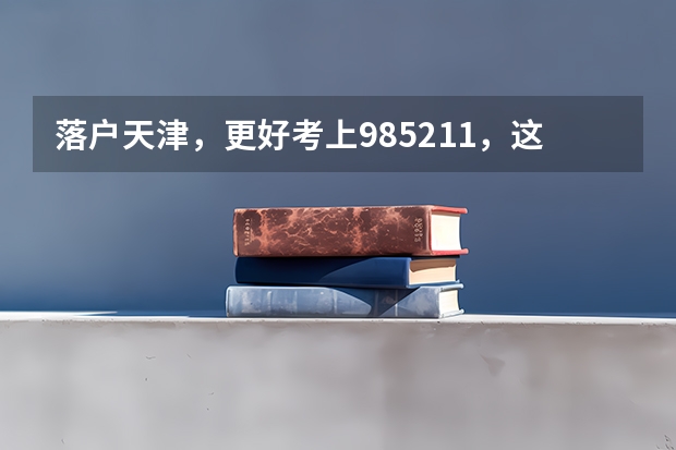 落户天津，更好考上985/211，这篇就够了 天津各高中985升学率