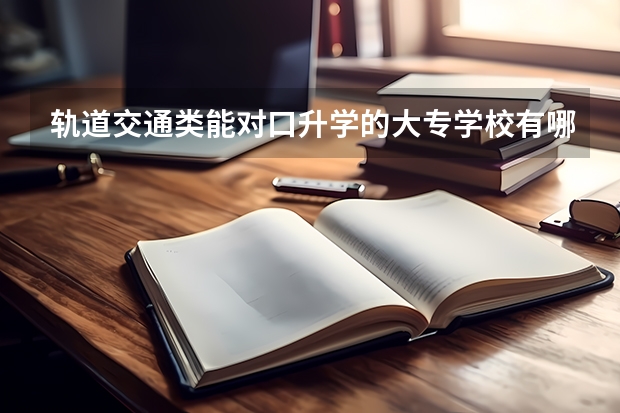 轨道交通类能对口升学的大专学校有哪些