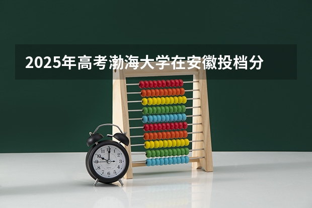 2025年高考渤海大学在安徽投档分数线是多少