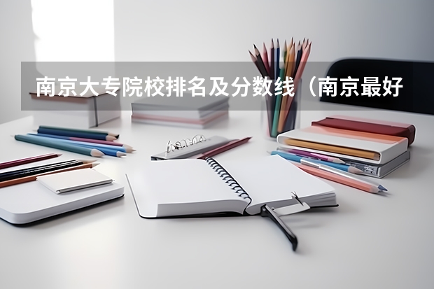 南京大专院校排名及分数线（南京最好的艺术大专排名）