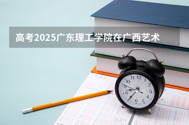 高考2025广东理工学院在广西艺术类投档分数线总汇