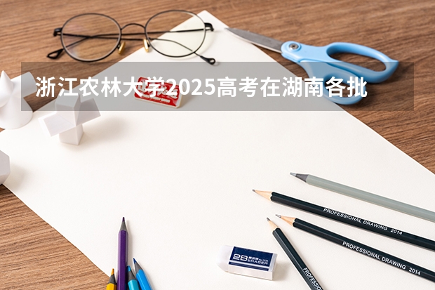 浙江农林大学2025高考在湖南各批次选科要求