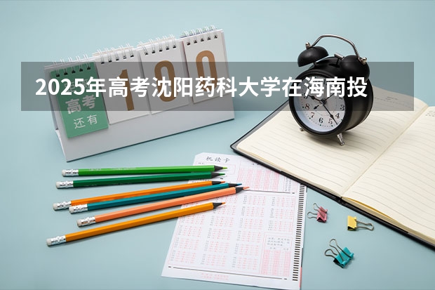 2025年高考沈阳药科大学在海南投档分数线是多少