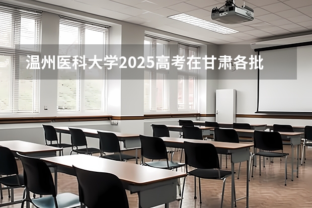 温州医科大学2025高考在甘肃各批次选科要求