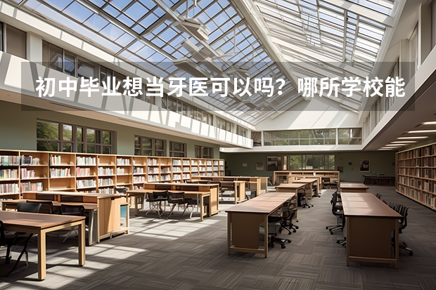 初中毕业想当牙医可以吗？哪所学校能学？