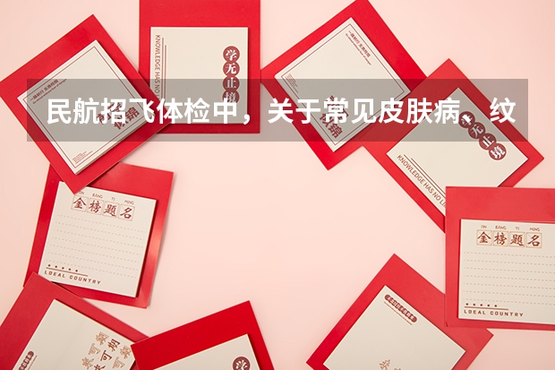 民航招飞体检中，关于常见皮肤病、纹身、胎记、腋臭等皮肤问题解释 关于民航招飞伤疤问题