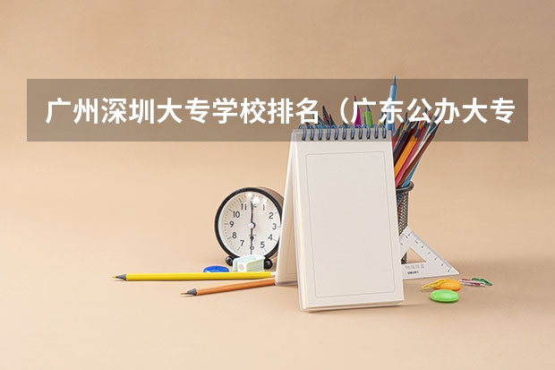 广州深圳大专学校排名（广东公办大专学校排名榜）