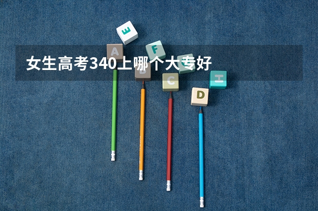 女生高考340上哪个大专好