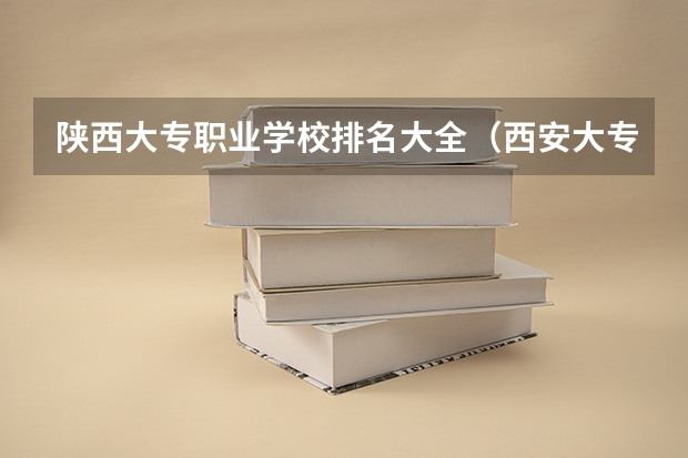 陕西大专职业学校排名大全（西安大专院校排行榜）