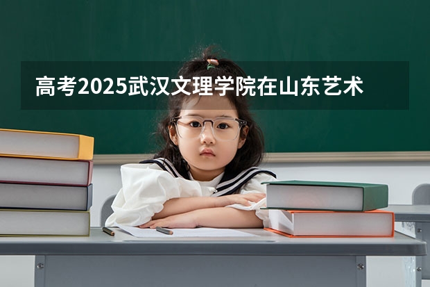 高考2025武汉文理学院在山东艺术类投档分数线总汇