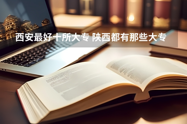 西安最好十所大专 陕西都有那些大专院校排名