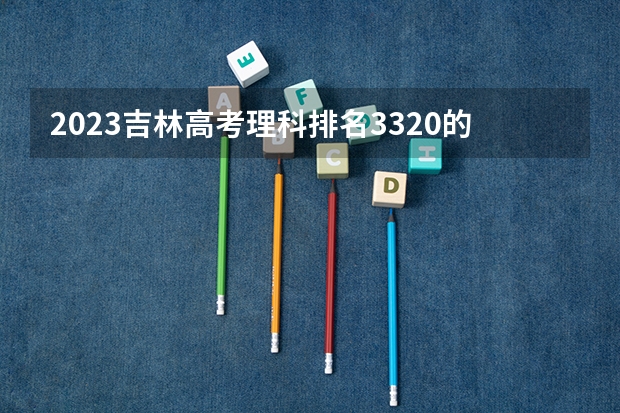 2023吉林高考理科排名3320的考生报哪所大学 往年录取分数线