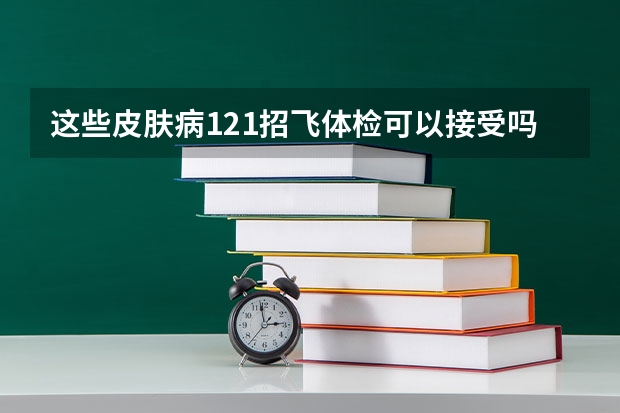 这些皮肤病121招飞体检可以接受吗？（下）