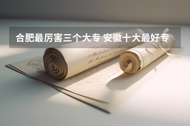 合肥最厉害三个大专 安徽十大最好专科学校
