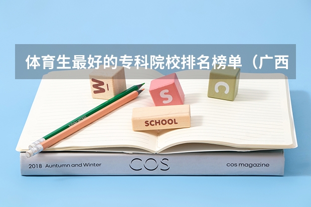 体育生最好的专科院校排名榜单（广西体育专科院校排名）
