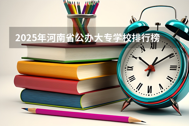 2025年河南省公办大专学校排行榜 河南省大专公办学校排名榜