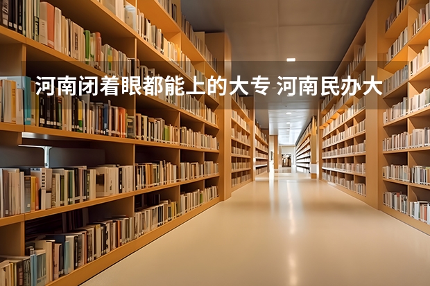 河南闭着眼都能上的大专 河南民办大专哪家强
