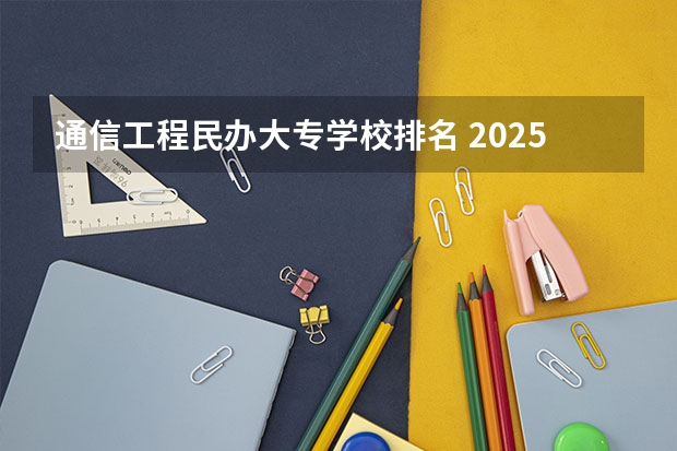 通信工程民办大专学校排名 2025民办大专排行榜
