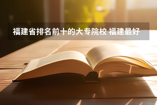 福建省排名前十的大专院校 福建最好的大专学校排行榜：黎明职业大学上榜，第一历史悠久
