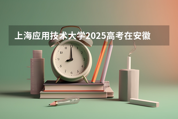 上海应用技术大学2025高考在安徽各批次选科要求