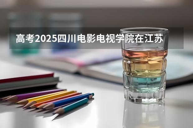 高考2025四川电影电视学院在江苏艺术类投档分数线总汇